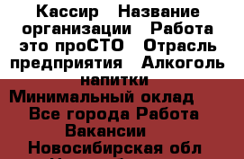 Кассир › Название организации ­ Работа-это проСТО › Отрасль предприятия ­ Алкоголь, напитки › Минимальный оклад ­ 1 - Все города Работа » Вакансии   . Новосибирская обл.,Новосибирск г.